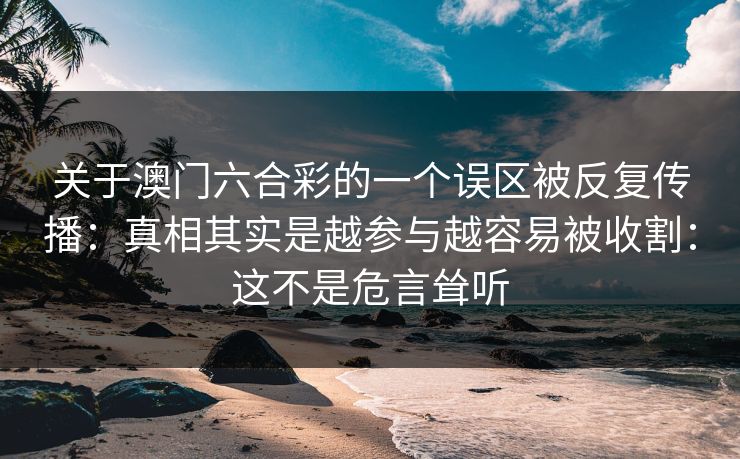 关于澳门六合彩的一个误区被反复传播：真相其实是越参与越容易被收割：这不是危言耸听