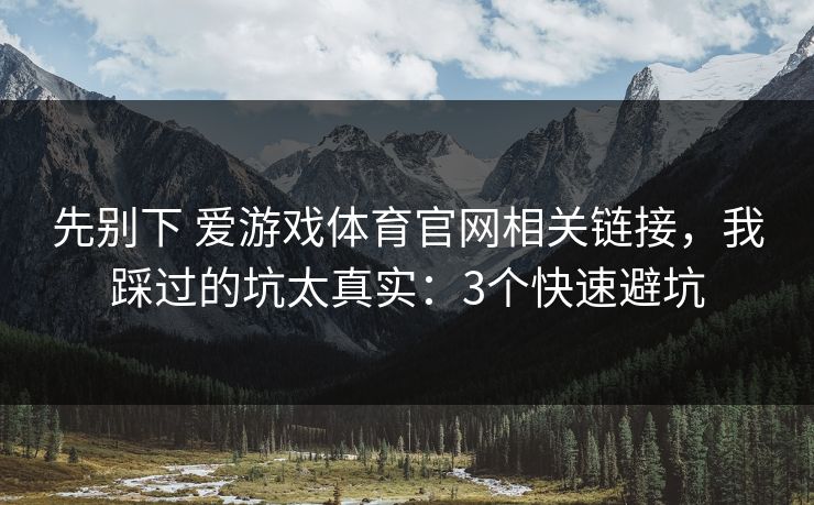 先别下 爱游戏体育官网相关链接，我踩过的坑太真实：3个快速避坑