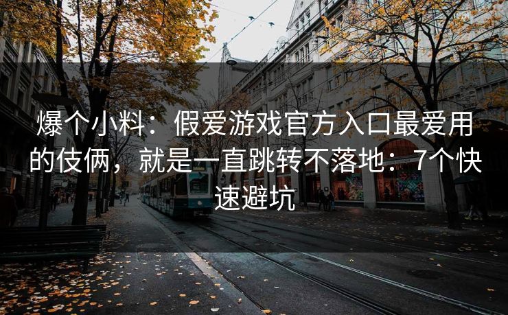 爆个小料：假爱游戏官方入口最爱用的伎俩，就是一直跳转不落地：7个快速避坑