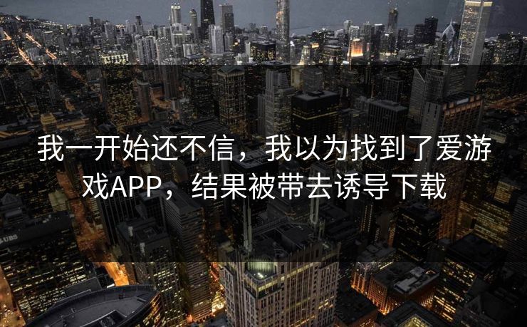 我一开始还不信，我以为找到了爱游戏APP，结果被带去诱导下载