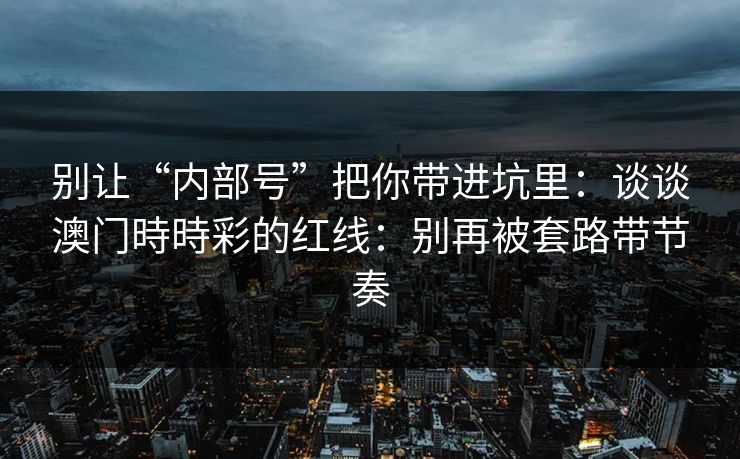 别让“内部号”把你带进坑里：谈谈澳门時時彩的红线：别再被套路带节奏