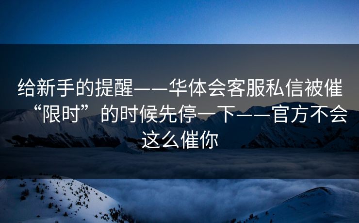 给新手的提醒——华体会客服私信被催“限时”的时候先停一下——官方不会这么催你