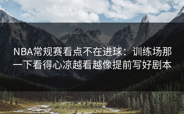 NBA常规赛看点不在进球：训练场那一下看得心凉越看越像提前写好剧本