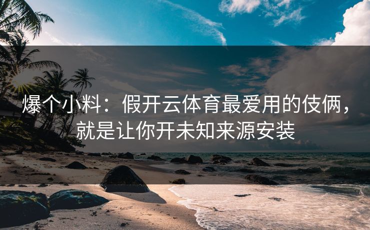 爆个小料：假开云体育最爱用的伎俩，就是让你开未知来源安装