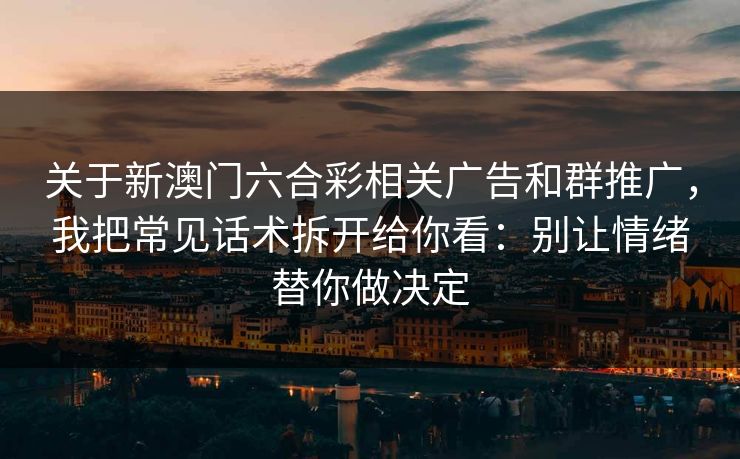 关于新澳门六合彩相关广告和群推广，我把常见话术拆开给你看：别让情绪替你做决定