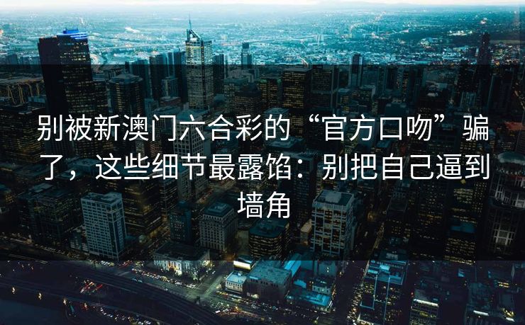 别被新澳门六合彩的“官方口吻”骗了，这些细节最露馅：别把自己逼到墙角