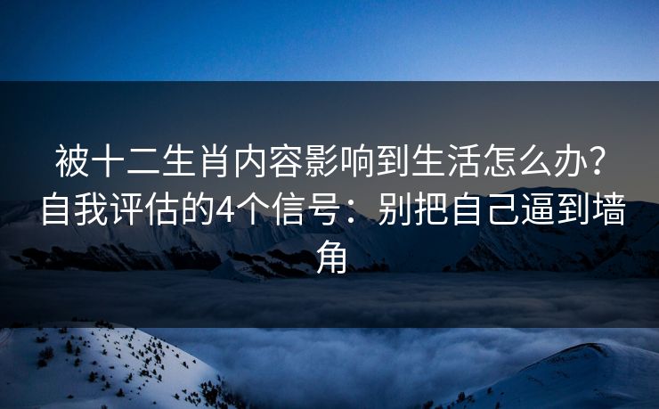 被十二生肖内容影响到生活怎么办？自我评估的4个信号：别把自己逼到墙角
