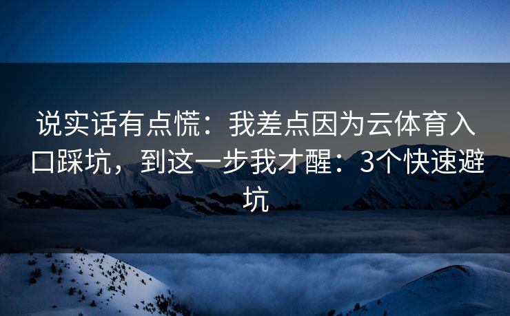 说实话有点慌：我差点因为云体育入口踩坑，到这一步我才醒：3个快速避坑