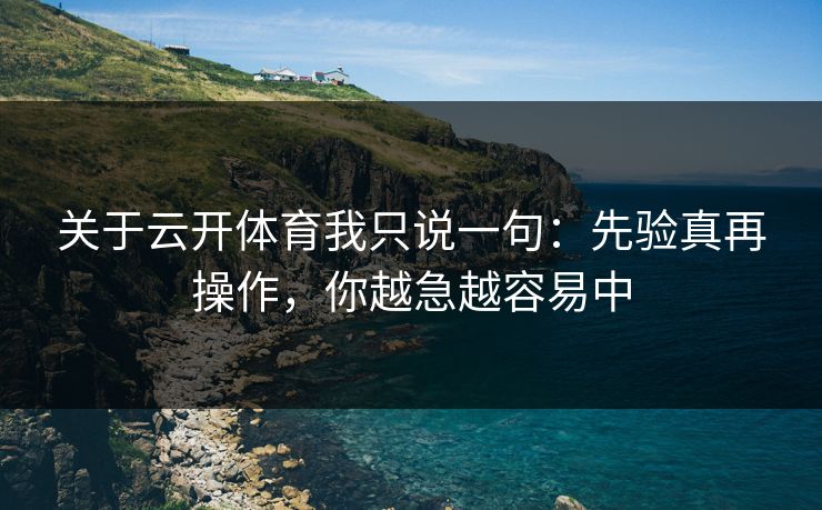 关于云开体育我只说一句：先验真再操作，你越急越容易中