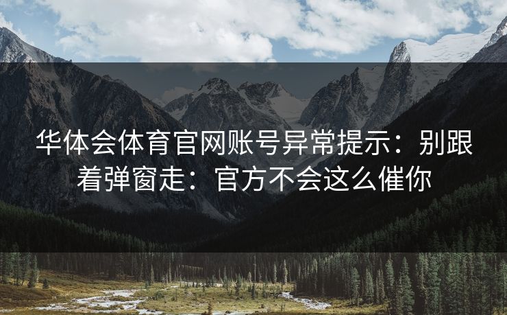 华体会体育官网账号异常提示：别跟着弹窗走：官方不会这么催你