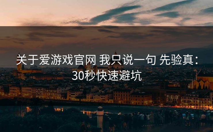 关于爱游戏官网 我只说一句 先验真：30秒快速避坑