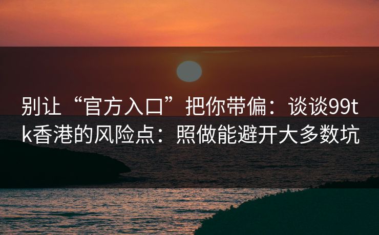 别让“官方入口”把你带偏：谈谈99tk香港的风险点：照做能避开大多数坑