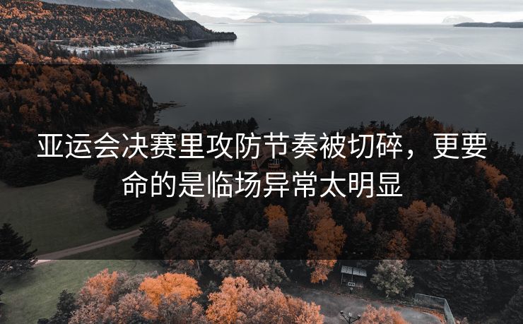 亚运会决赛里攻防节奏被切碎，更要命的是临场异常太明显