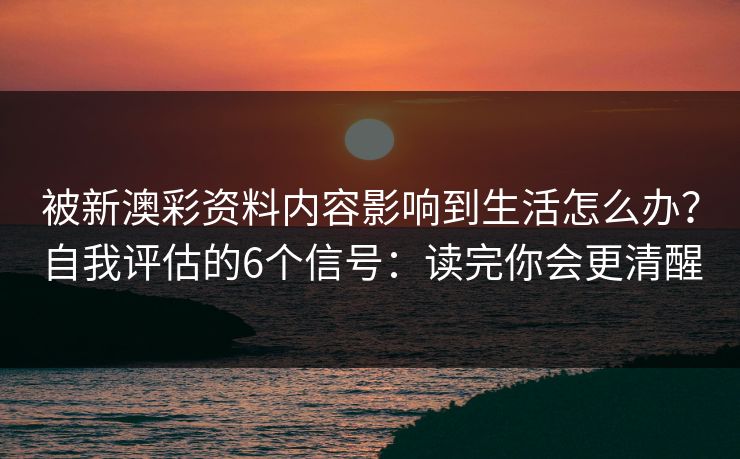 被新澳彩资料内容影响到生活怎么办？自我评估的6个信号：读完你会更清醒
