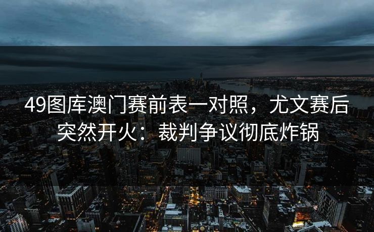 49图库澳门赛前表一对照，尤文赛后突然开火：裁判争议彻底炸锅