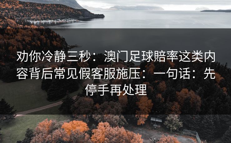 劝你冷静三秒：澳门足球賠率这类内容背后常见假客服施压：一句话：先停手再处理