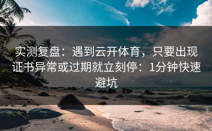 实测复盘：遇到云开体育，只要出现证书异常或过期就立刻停：1分钟快速避坑