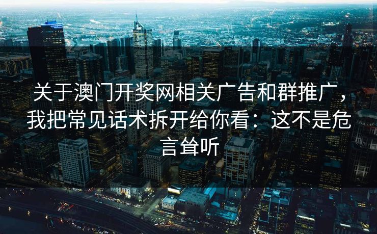 关于澳门开奖网相关广告和群推广，我把常见话术拆开给你看：这不是危言耸听