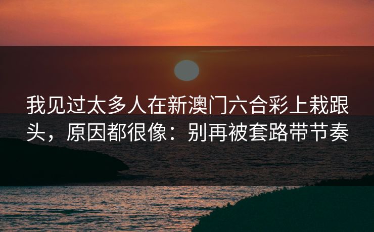 我见过太多人在新澳门六合彩上栽跟头，原因都很像：别再被套路带节奏