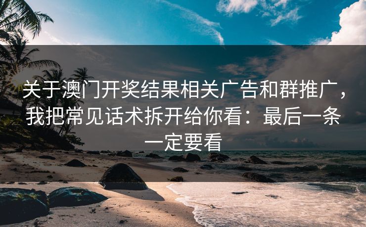 关于澳门开奖结果相关广告和群推广，我把常见话术拆开给你看：最后一条一定要看