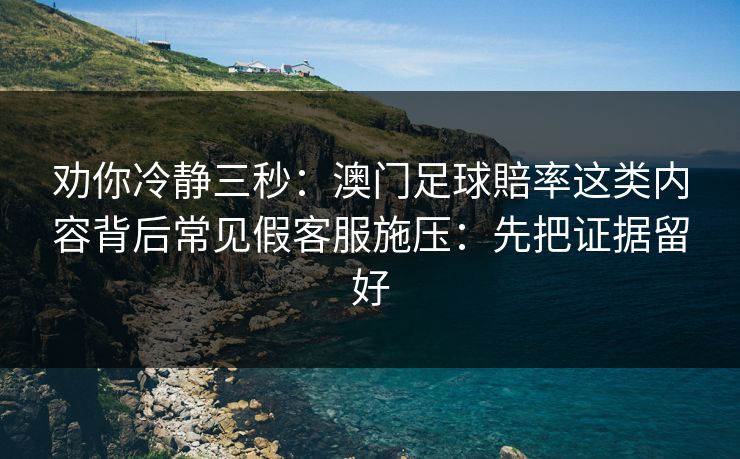 劝你冷静三秒：澳门足球賠率这类内容背后常见假客服施压：先把证据留好