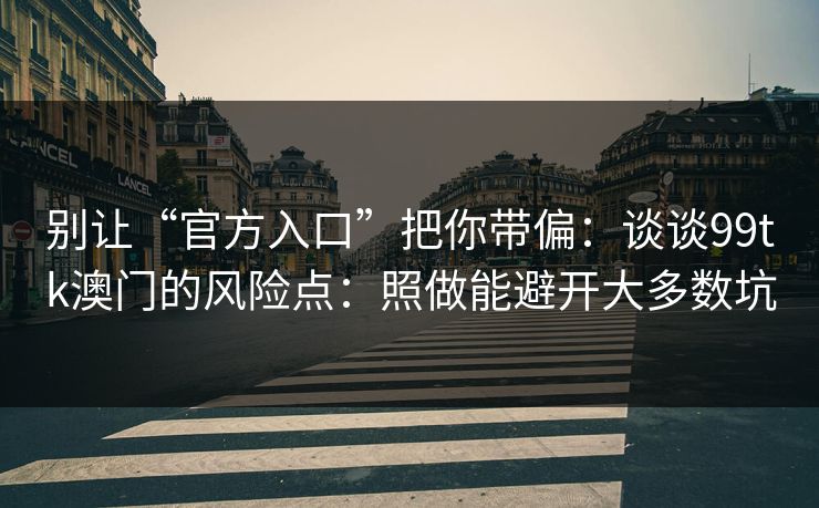 别让“官方入口”把你带偏：谈谈99tk澳门的风险点：照做能避开大多数坑