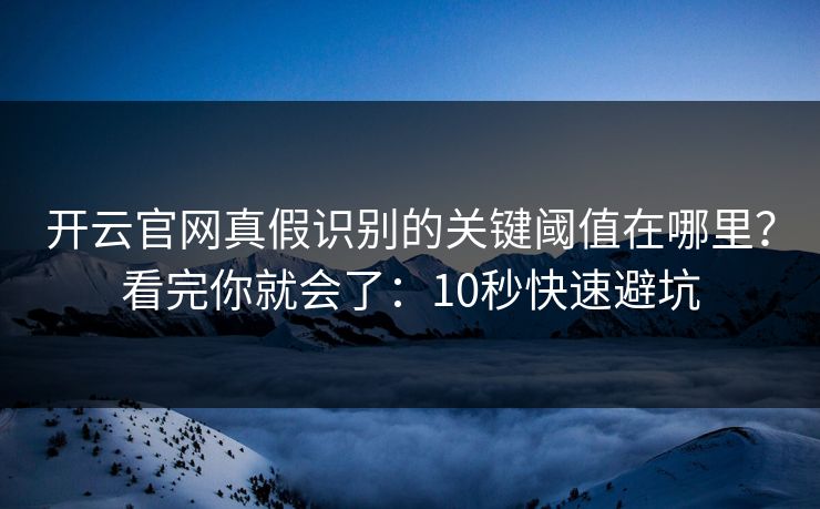 开云官网真假识别的关键阈值在哪里？看完你就会了：10秒快速避坑