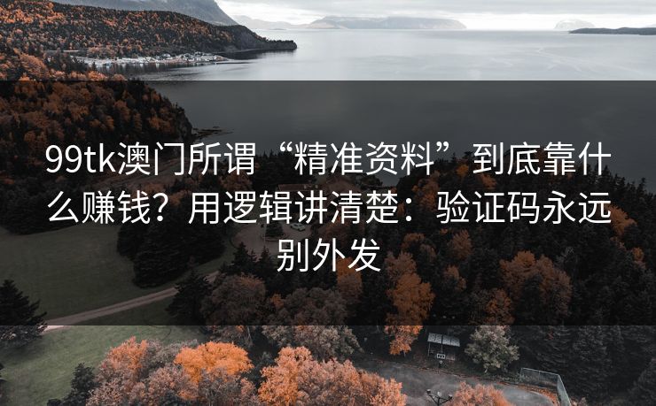 99tk澳门所谓“精准资料”到底靠什么赚钱？用逻辑讲清楚：验证码永远别外发