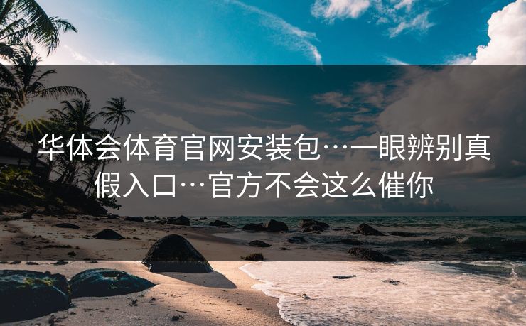 华体会体育官网安装包…一眼辨别真假入口…官方不会这么催你