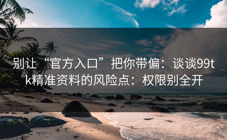 别让“官方入口”把你带偏：谈谈99tk精准资料的风险点：权限别全开