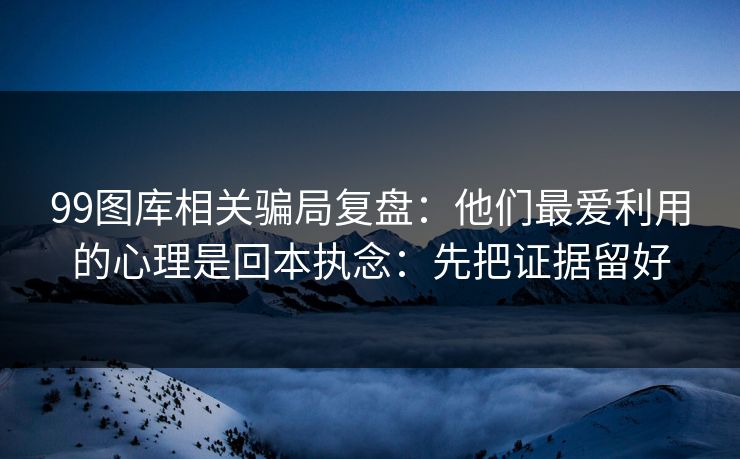 99图库相关骗局复盘：他们最爱利用的心理是回本执念：先把证据留好
