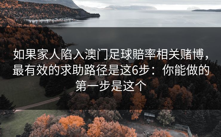 如果家人陷入澳门足球賠率相关赌博，最有效的求助路径是这6步：你能做的第一步是这个