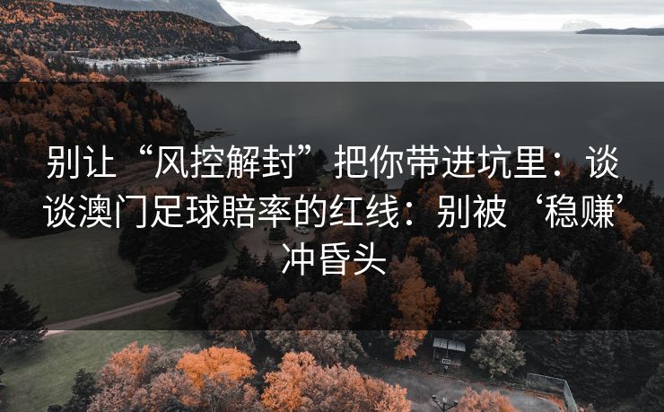 别让“风控解封”把你带进坑里：谈谈澳门足球賠率的红线：别被‘稳赚’冲昏头