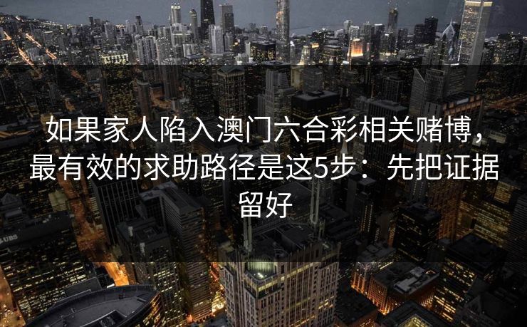 如果家人陷入澳门六合彩相关赌博，最有效的求助路径是这5步：先把证据留好