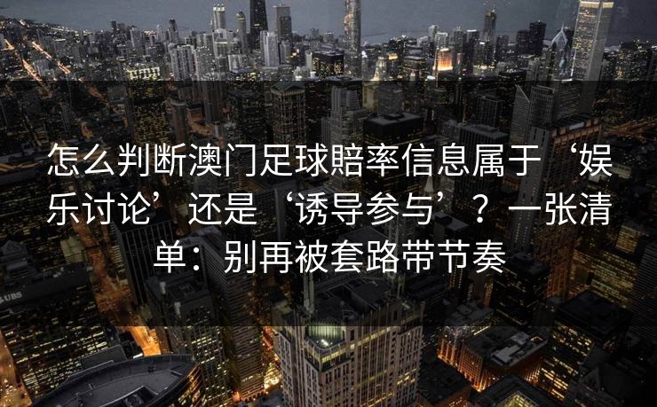 怎么判断澳门足球賠率信息属于‘娱乐讨论’还是‘诱导参与’？一张清单：别再被套路带节奏