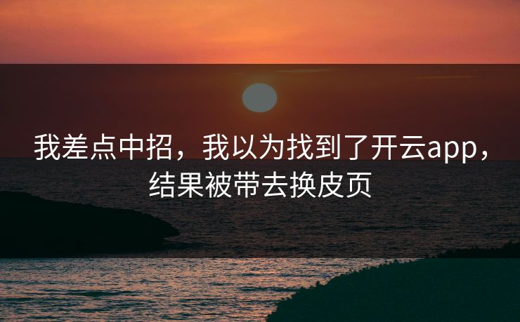 我差点中招，我以为找到了开云app，结果被带去换皮页
