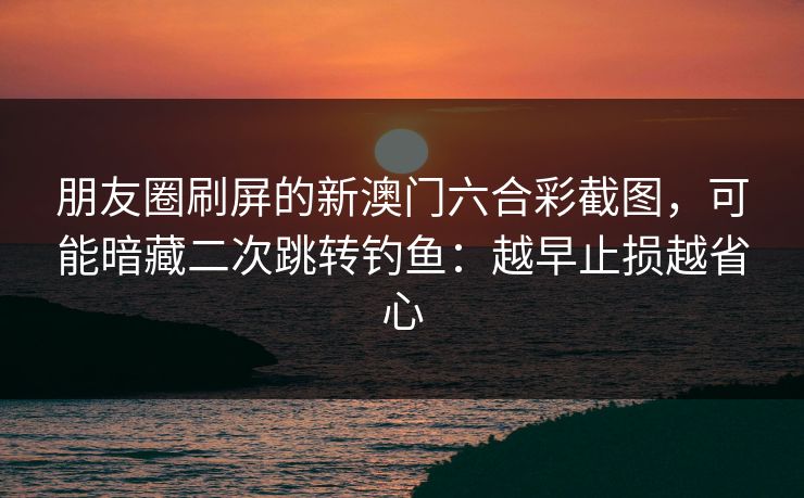 朋友圈刷屏的新澳门六合彩截图，可能暗藏二次跳转钓鱼：越早止损越省心