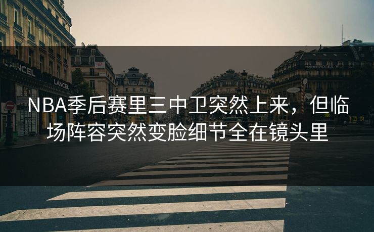 NBA季后赛里三中卫突然上来，但临场阵容突然变脸细节全在镜头里