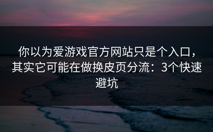 你以为爱游戏官方网站只是个入口，其实它可能在做换皮页分流：3个快速避坑