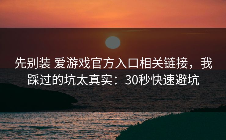 先别装 爱游戏官方入口相关链接，我踩过的坑太真实：30秒快速避坑