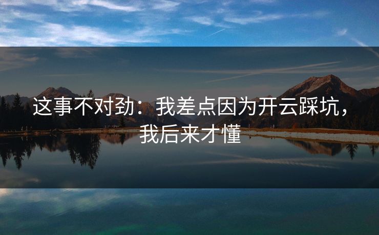 这事不对劲：我差点因为开云踩坑，我后来才懂