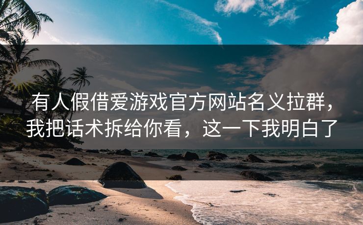有人假借爱游戏官方网站名义拉群，我把话术拆给你看，这一下我明白了
