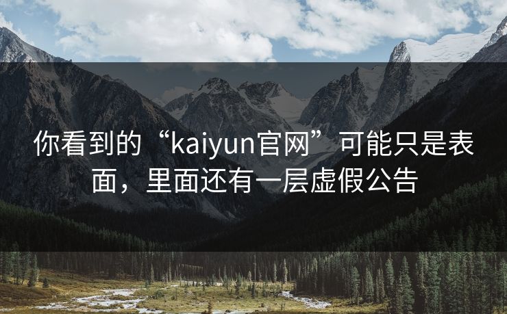 你看到的“kaiyun官网”可能只是表面，里面还有一层虚假公告