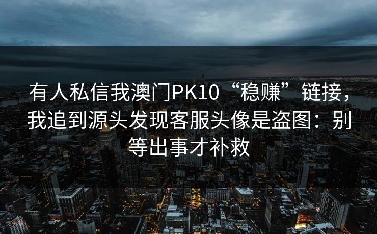 有人私信我澳门PK10“稳赚”链接，我追到源头发现客服头像是盗图：别等出事才补救