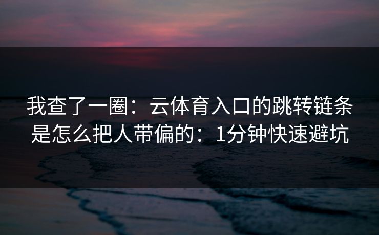 我查了一圈：云体育入口的跳转链条是怎么把人带偏的：1分钟快速避坑