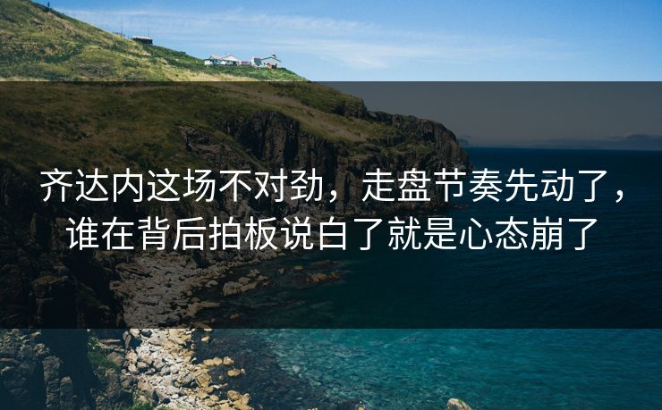 齐达内这场不对劲，走盘节奏先动了，谁在背后拍板说白了就是心态崩了