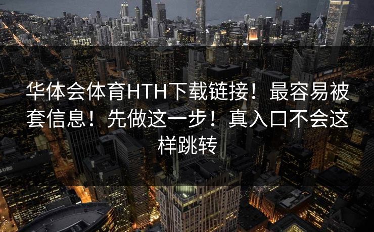 华体会体育HTH下载链接！最容易被套信息！先做这一步！真入口不会这样跳转