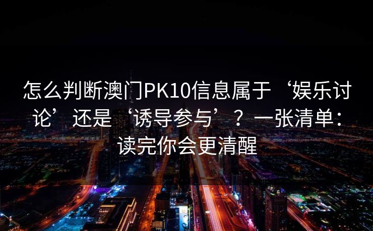 怎么判断澳门PK10信息属于‘娱乐讨论’还是‘诱导参与’？一张清单：读完你会更清醒