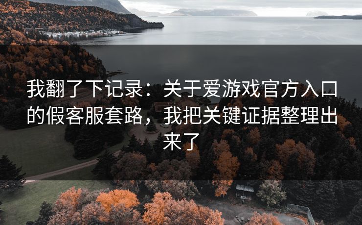 我翻了下记录：关于爱游戏官方入口的假客服套路，我把关键证据整理出来了