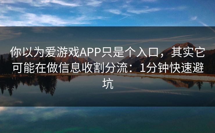 你以为爱游戏APP只是个入口，其实它可能在做信息收割分流：1分钟快速避坑